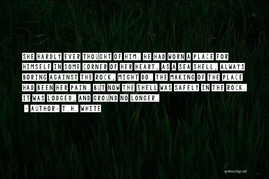 T.H. White Quotes: She Hardly Ever Thought Of Him. He Had Worn A Place For Himself In Some Corner Of Her Heart, As