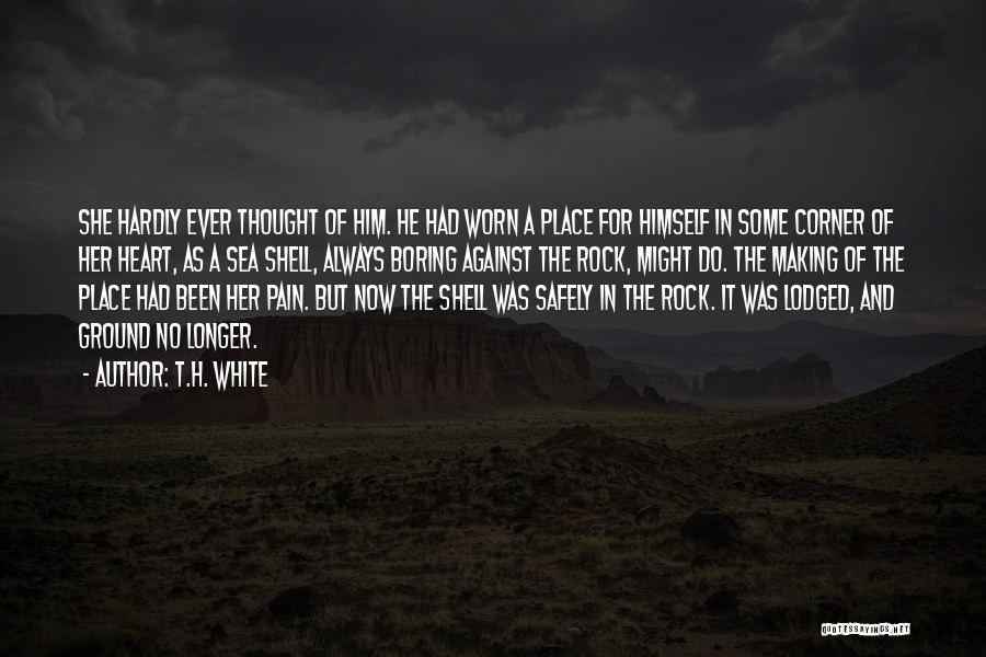 T.H. White Quotes: She Hardly Ever Thought Of Him. He Had Worn A Place For Himself In Some Corner Of Her Heart, As