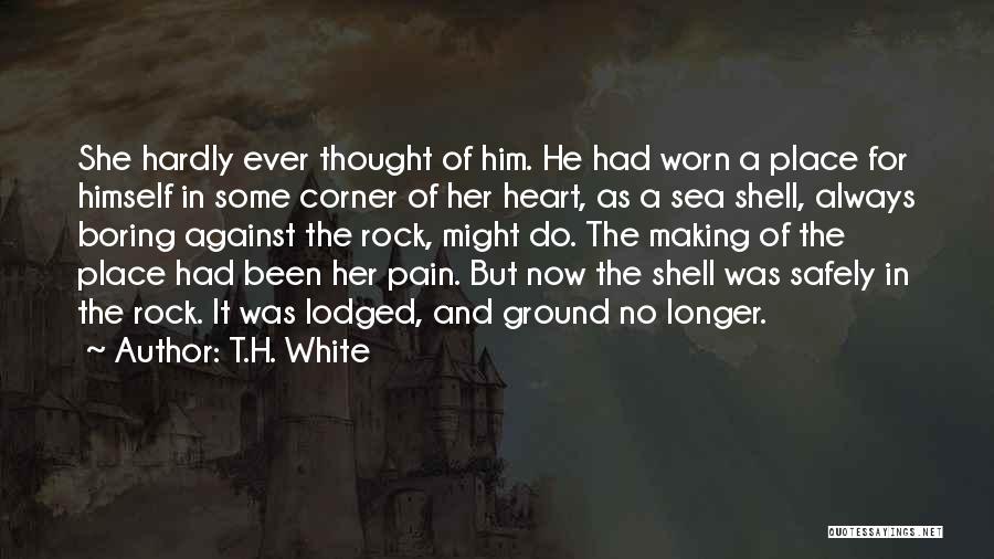 T.H. White Quotes: She Hardly Ever Thought Of Him. He Had Worn A Place For Himself In Some Corner Of Her Heart, As