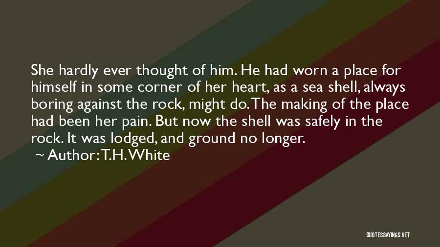 T.H. White Quotes: She Hardly Ever Thought Of Him. He Had Worn A Place For Himself In Some Corner Of Her Heart, As