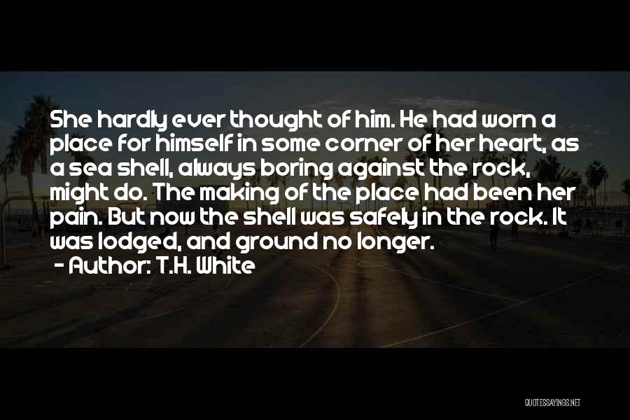 T.H. White Quotes: She Hardly Ever Thought Of Him. He Had Worn A Place For Himself In Some Corner Of Her Heart, As