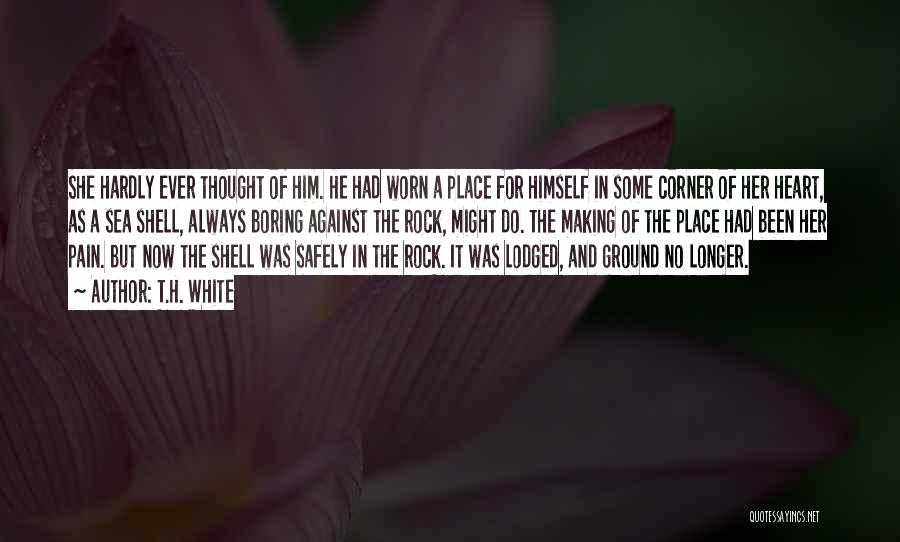 T.H. White Quotes: She Hardly Ever Thought Of Him. He Had Worn A Place For Himself In Some Corner Of Her Heart, As