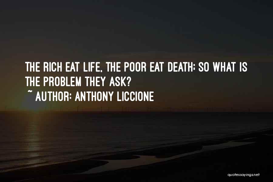 Anthony Liccione Quotes: The Rich Eat Life, The Poor Eat Death; So What Is The Problem They Ask?