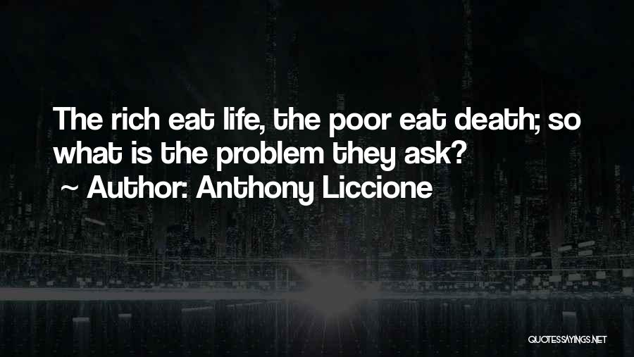 Anthony Liccione Quotes: The Rich Eat Life, The Poor Eat Death; So What Is The Problem They Ask?