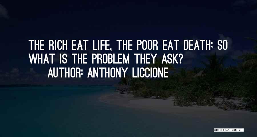 Anthony Liccione Quotes: The Rich Eat Life, The Poor Eat Death; So What Is The Problem They Ask?