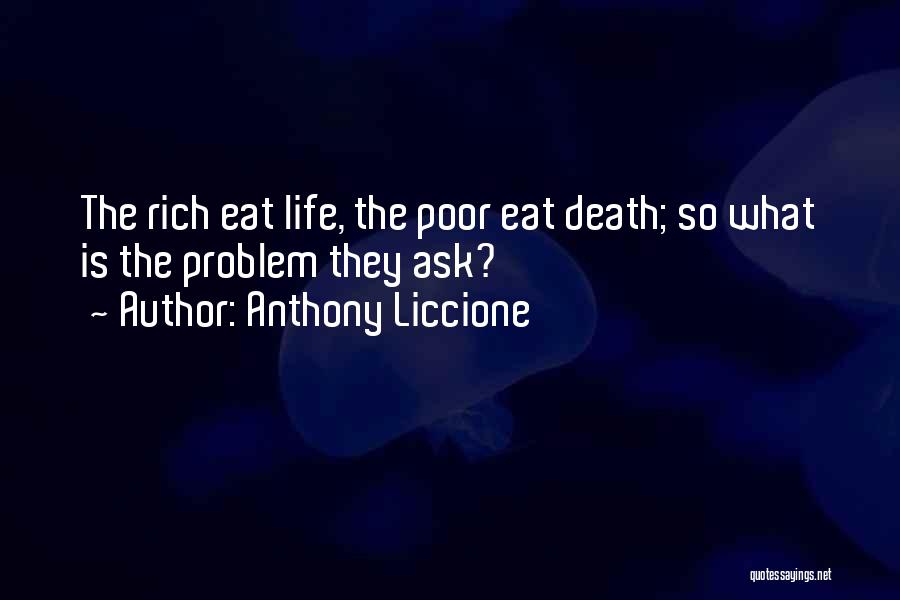 Anthony Liccione Quotes: The Rich Eat Life, The Poor Eat Death; So What Is The Problem They Ask?