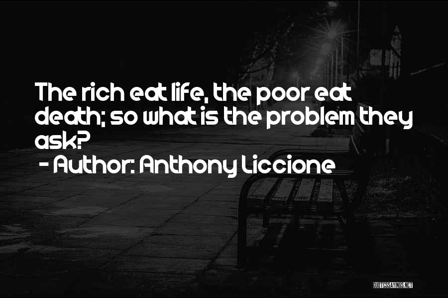 Anthony Liccione Quotes: The Rich Eat Life, The Poor Eat Death; So What Is The Problem They Ask?