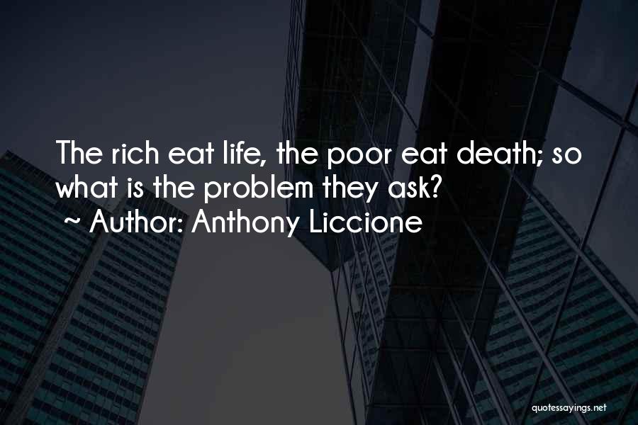 Anthony Liccione Quotes: The Rich Eat Life, The Poor Eat Death; So What Is The Problem They Ask?