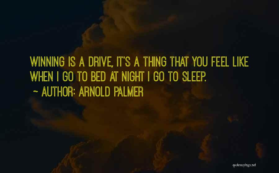 Arnold Palmer Quotes: Winning Is A Drive, It's A Thing That You Feel Like When I Go To Bed At Night I Go