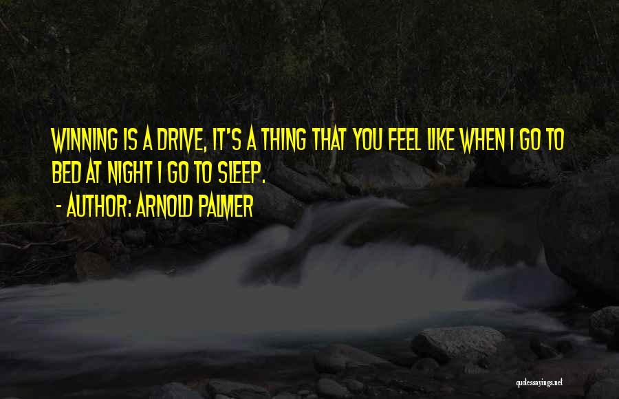 Arnold Palmer Quotes: Winning Is A Drive, It's A Thing That You Feel Like When I Go To Bed At Night I Go