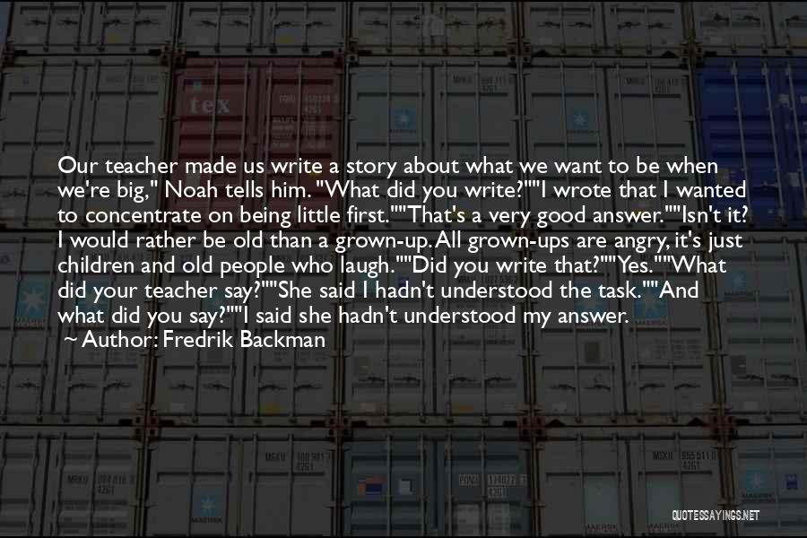 Fredrik Backman Quotes: Our Teacher Made Us Write A Story About What We Want To Be When We're Big, Noah Tells Him. What