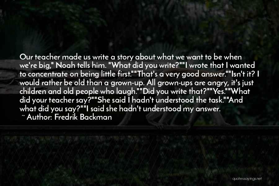 Fredrik Backman Quotes: Our Teacher Made Us Write A Story About What We Want To Be When We're Big, Noah Tells Him. What