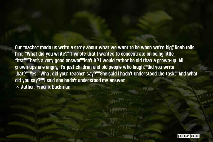 Fredrik Backman Quotes: Our Teacher Made Us Write A Story About What We Want To Be When We're Big, Noah Tells Him. What
