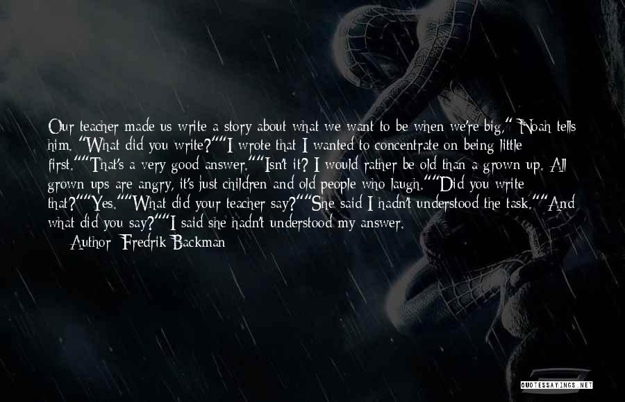 Fredrik Backman Quotes: Our Teacher Made Us Write A Story About What We Want To Be When We're Big, Noah Tells Him. What