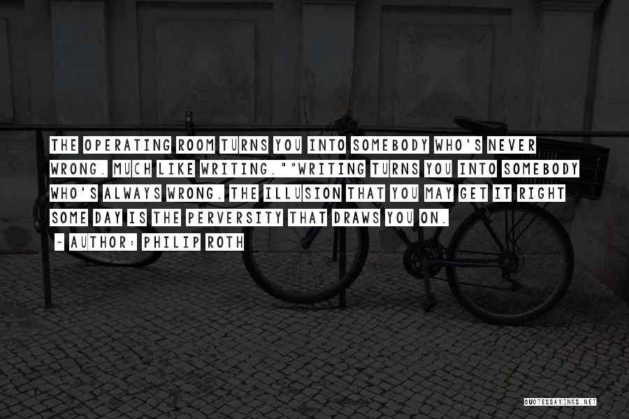 Philip Roth Quotes: The Operating Room Turns You Into Somebody Who's Never Wrong. Much Like Writing.writing Turns You Into Somebody Who's Always Wrong.