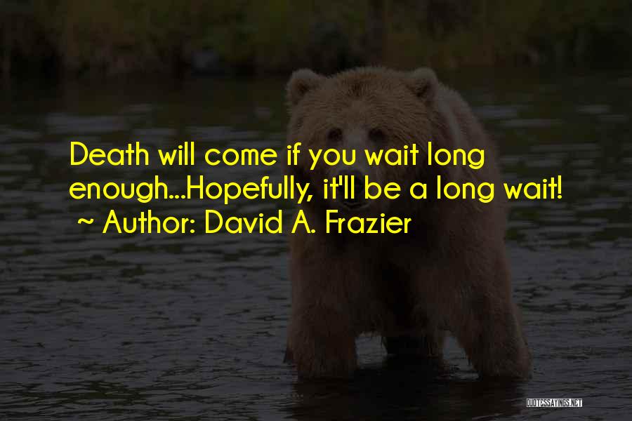 David A. Frazier Quotes: Death Will Come If You Wait Long Enough...hopefully, It'll Be A Long Wait!