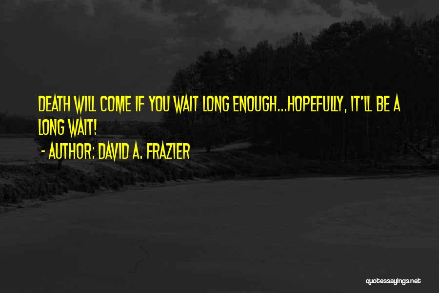 David A. Frazier Quotes: Death Will Come If You Wait Long Enough...hopefully, It'll Be A Long Wait!