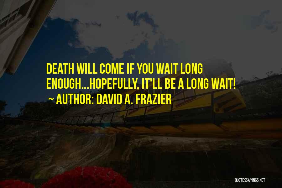 David A. Frazier Quotes: Death Will Come If You Wait Long Enough...hopefully, It'll Be A Long Wait!