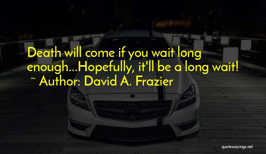 David A. Frazier Quotes: Death Will Come If You Wait Long Enough...hopefully, It'll Be A Long Wait!