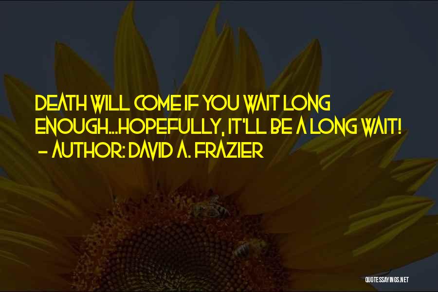 David A. Frazier Quotes: Death Will Come If You Wait Long Enough...hopefully, It'll Be A Long Wait!