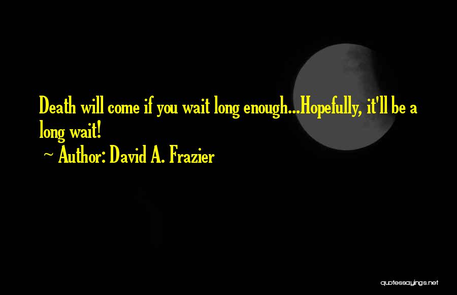 David A. Frazier Quotes: Death Will Come If You Wait Long Enough...hopefully, It'll Be A Long Wait!