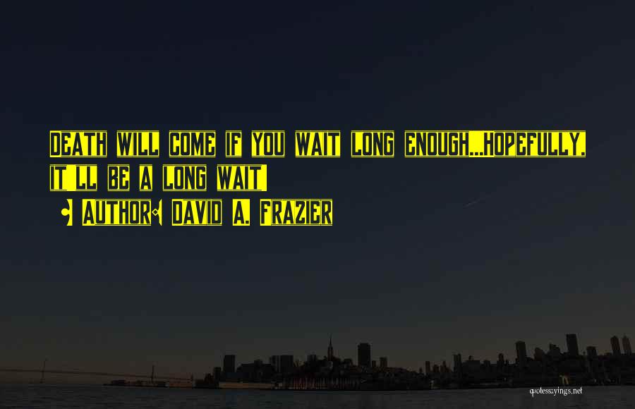 David A. Frazier Quotes: Death Will Come If You Wait Long Enough...hopefully, It'll Be A Long Wait!