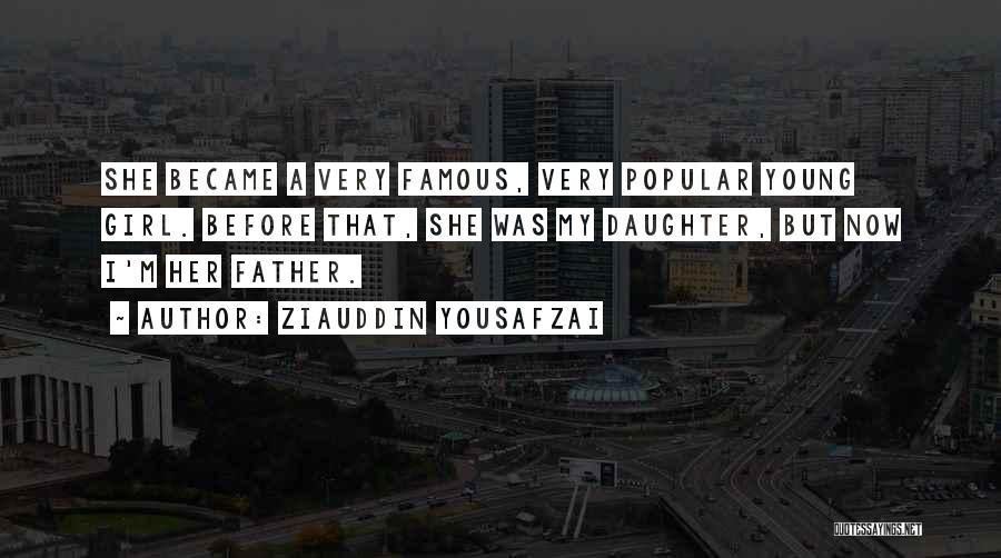 Ziauddin Yousafzai Quotes: She Became A Very Famous, Very Popular Young Girl. Before That, She Was My Daughter, But Now I'm Her Father.