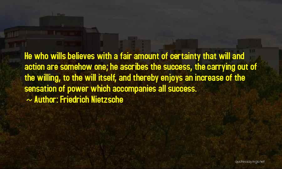Friedrich Nietzsche Quotes: He Who Wills Believes With A Fair Amount Of Certainty That Will And Action Are Somehow One; He Ascribes The