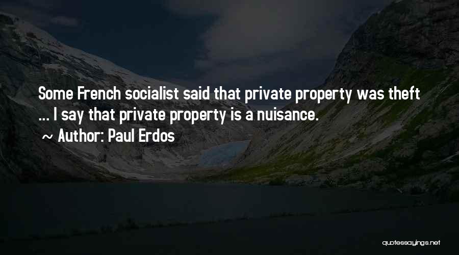 Paul Erdos Quotes: Some French Socialist Said That Private Property Was Theft ... I Say That Private Property Is A Nuisance.