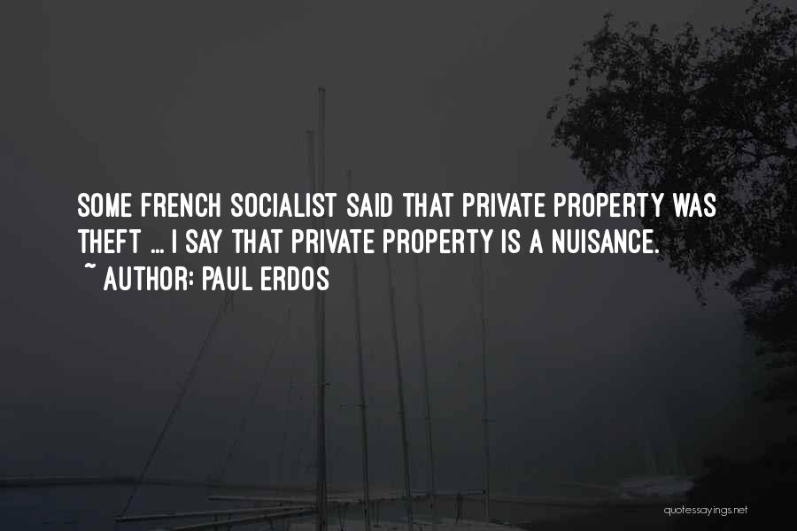 Paul Erdos Quotes: Some French Socialist Said That Private Property Was Theft ... I Say That Private Property Is A Nuisance.