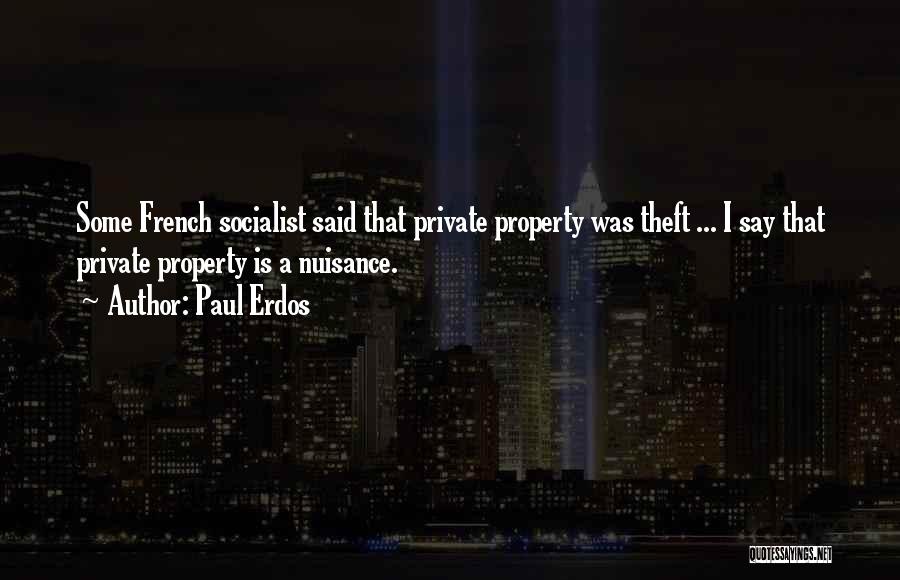 Paul Erdos Quotes: Some French Socialist Said That Private Property Was Theft ... I Say That Private Property Is A Nuisance.
