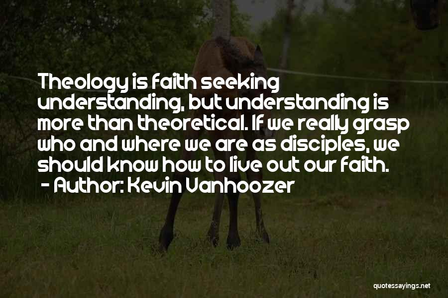 Kevin Vanhoozer Quotes: Theology Is Faith Seeking Understanding, But Understanding Is More Than Theoretical. If We Really Grasp Who And Where We Are