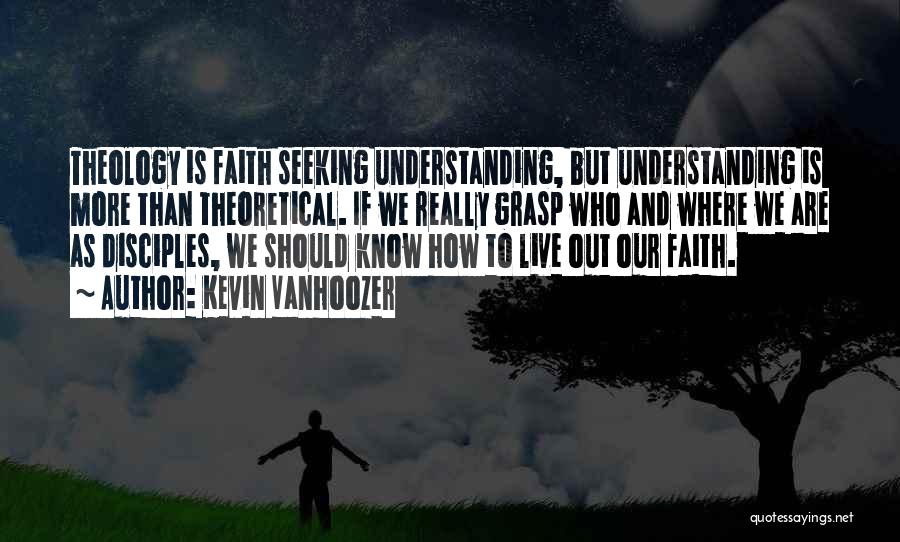 Kevin Vanhoozer Quotes: Theology Is Faith Seeking Understanding, But Understanding Is More Than Theoretical. If We Really Grasp Who And Where We Are