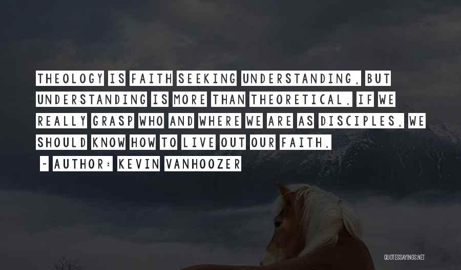 Kevin Vanhoozer Quotes: Theology Is Faith Seeking Understanding, But Understanding Is More Than Theoretical. If We Really Grasp Who And Where We Are