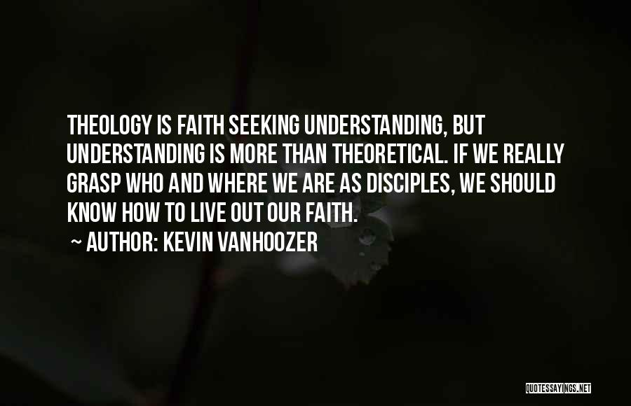 Kevin Vanhoozer Quotes: Theology Is Faith Seeking Understanding, But Understanding Is More Than Theoretical. If We Really Grasp Who And Where We Are