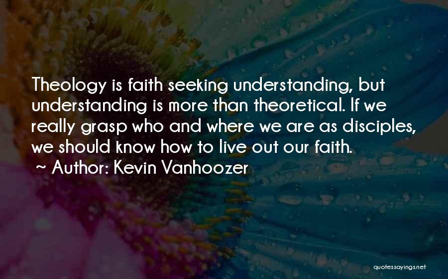 Kevin Vanhoozer Quotes: Theology Is Faith Seeking Understanding, But Understanding Is More Than Theoretical. If We Really Grasp Who And Where We Are
