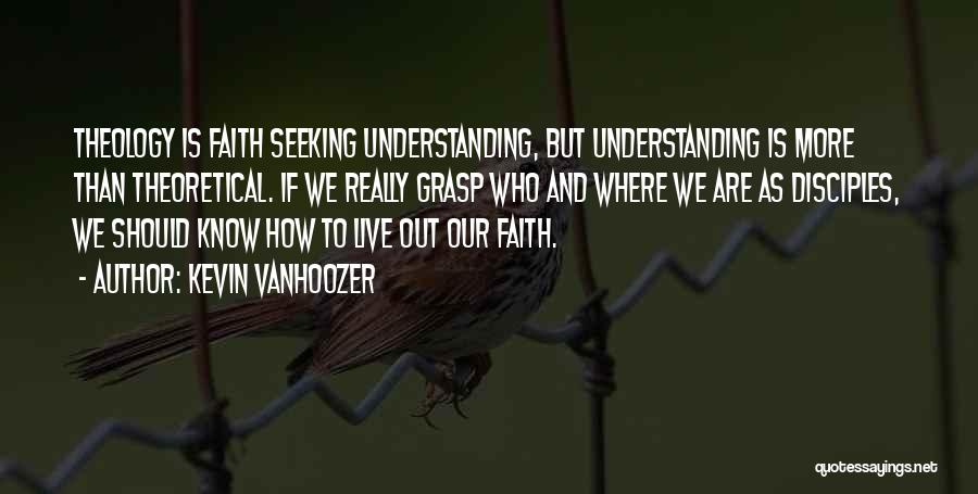 Kevin Vanhoozer Quotes: Theology Is Faith Seeking Understanding, But Understanding Is More Than Theoretical. If We Really Grasp Who And Where We Are