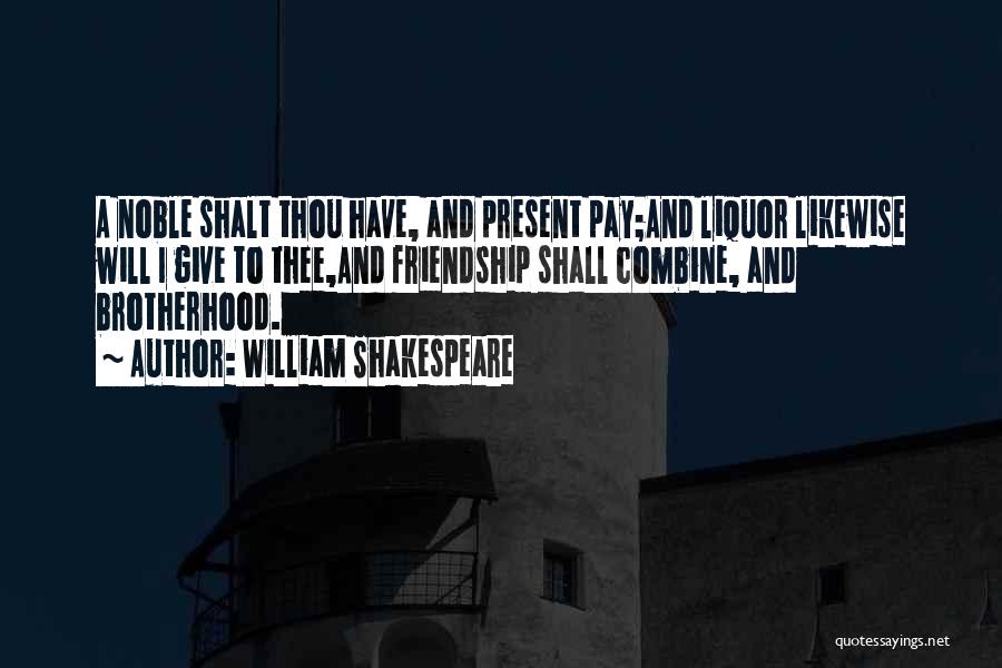 William Shakespeare Quotes: A Noble Shalt Thou Have, And Present Pay;and Liquor Likewise Will I Give To Thee,and Friendship Shall Combine, And Brotherhood.