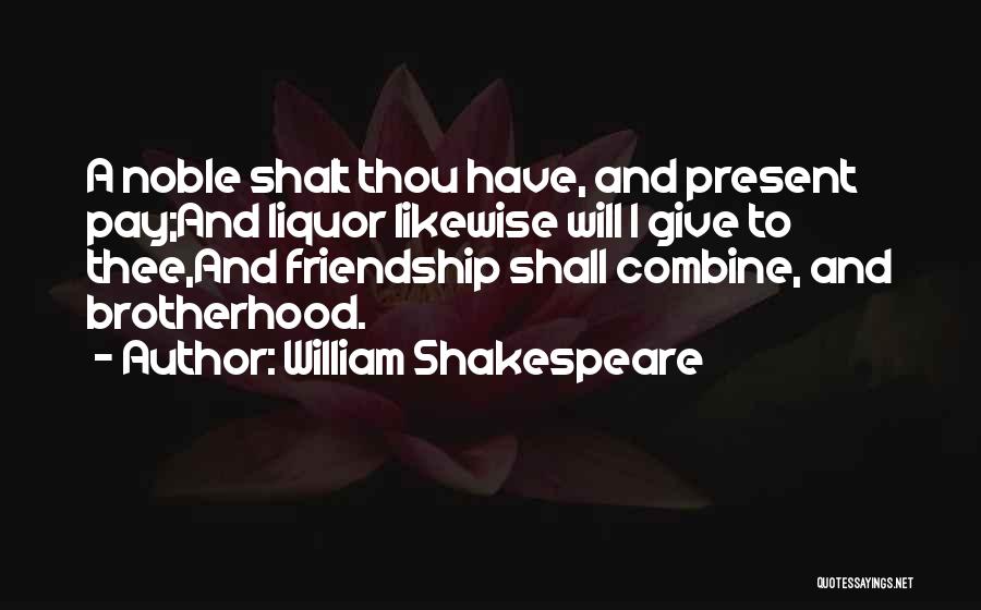 William Shakespeare Quotes: A Noble Shalt Thou Have, And Present Pay;and Liquor Likewise Will I Give To Thee,and Friendship Shall Combine, And Brotherhood.