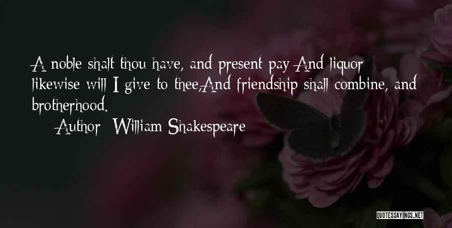 William Shakespeare Quotes: A Noble Shalt Thou Have, And Present Pay;and Liquor Likewise Will I Give To Thee,and Friendship Shall Combine, And Brotherhood.