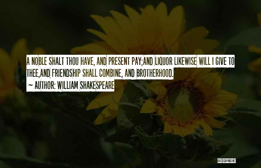 William Shakespeare Quotes: A Noble Shalt Thou Have, And Present Pay;and Liquor Likewise Will I Give To Thee,and Friendship Shall Combine, And Brotherhood.