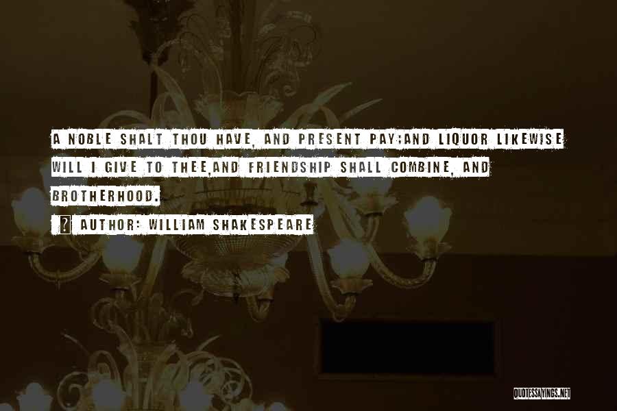 William Shakespeare Quotes: A Noble Shalt Thou Have, And Present Pay;and Liquor Likewise Will I Give To Thee,and Friendship Shall Combine, And Brotherhood.