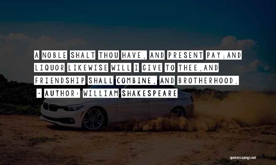 William Shakespeare Quotes: A Noble Shalt Thou Have, And Present Pay;and Liquor Likewise Will I Give To Thee,and Friendship Shall Combine, And Brotherhood.