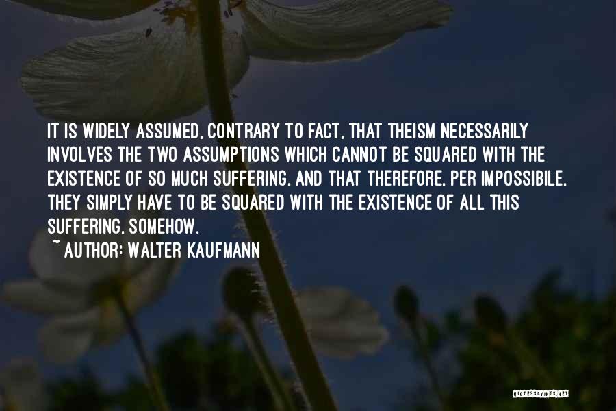 Walter Kaufmann Quotes: It Is Widely Assumed, Contrary To Fact, That Theism Necessarily Involves The Two Assumptions Which Cannot Be Squared With The