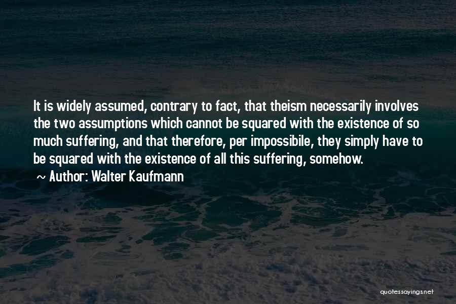 Walter Kaufmann Quotes: It Is Widely Assumed, Contrary To Fact, That Theism Necessarily Involves The Two Assumptions Which Cannot Be Squared With The