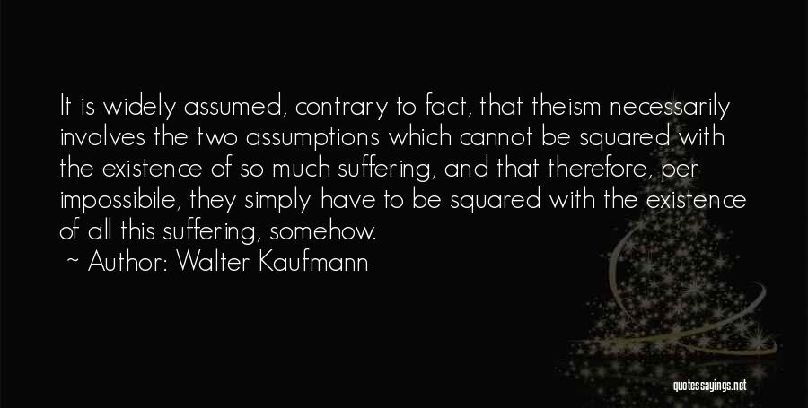 Walter Kaufmann Quotes: It Is Widely Assumed, Contrary To Fact, That Theism Necessarily Involves The Two Assumptions Which Cannot Be Squared With The