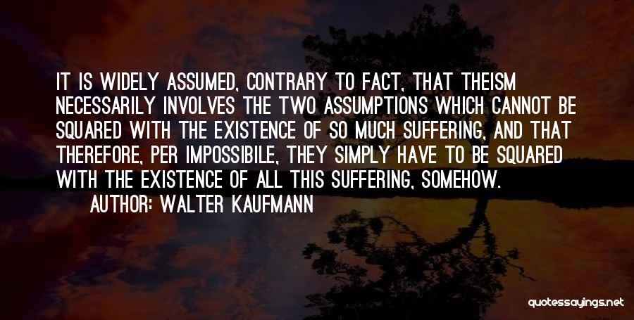 Walter Kaufmann Quotes: It Is Widely Assumed, Contrary To Fact, That Theism Necessarily Involves The Two Assumptions Which Cannot Be Squared With The