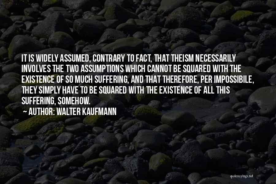 Walter Kaufmann Quotes: It Is Widely Assumed, Contrary To Fact, That Theism Necessarily Involves The Two Assumptions Which Cannot Be Squared With The