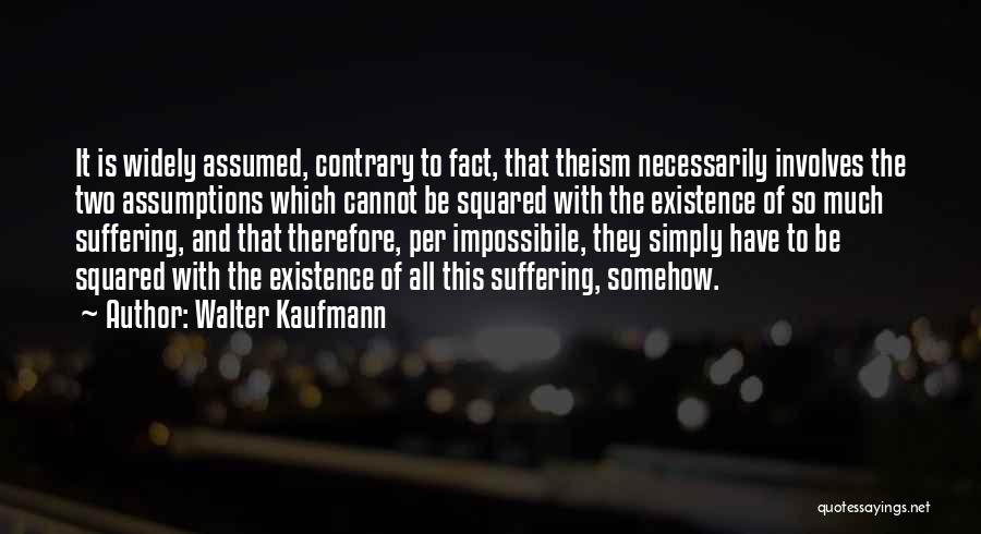 Walter Kaufmann Quotes: It Is Widely Assumed, Contrary To Fact, That Theism Necessarily Involves The Two Assumptions Which Cannot Be Squared With The