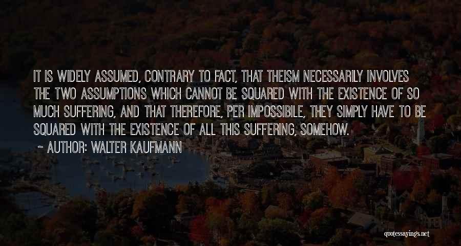 Walter Kaufmann Quotes: It Is Widely Assumed, Contrary To Fact, That Theism Necessarily Involves The Two Assumptions Which Cannot Be Squared With The